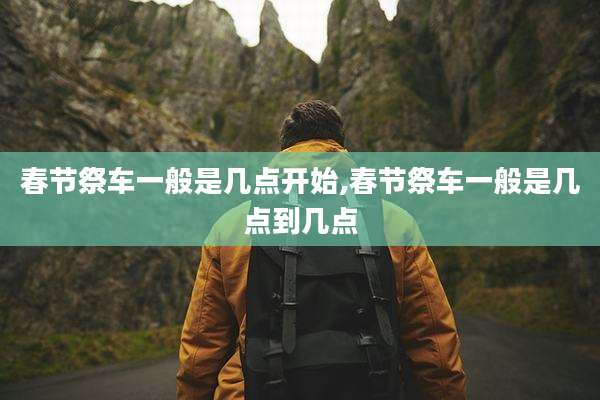 春节祭车一般是几点开始,春节祭车一般是几点到几点