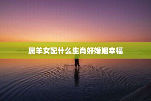 属羊女配什么生肖好婚姻幸福