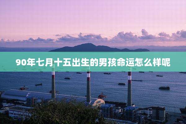 90年七月十五出生的男孩命运怎么样呢