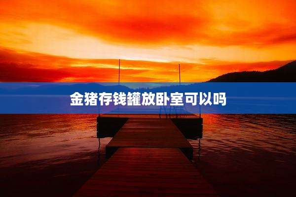 金猪存钱罐放卧室可以吗