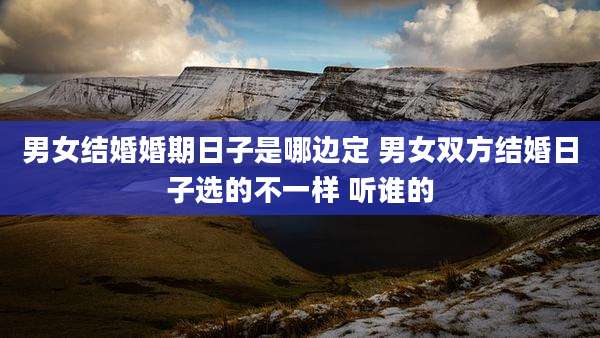 男女结婚婚期日子是哪边定 男女双方结婚日子选的不一样 听谁的