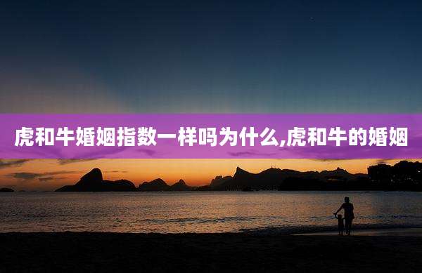 虎和牛婚姻指数一样吗为什么,虎和牛的婚姻