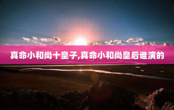 真命小和尚十皇子,真命小和尚皇后谁演的