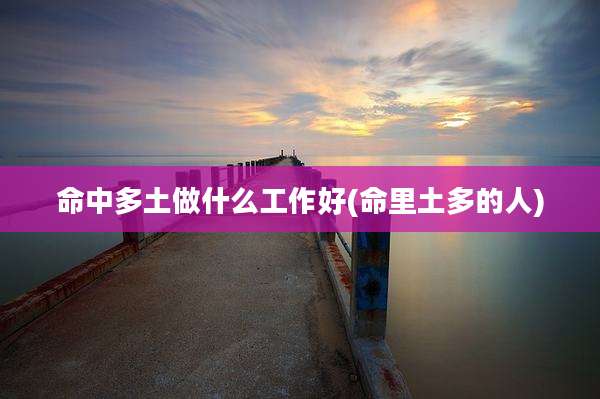 命中多土做什么工作好(命里土多的人)