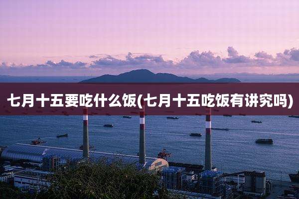 七月十五要吃什么饭(七月十五吃饭有讲究吗)