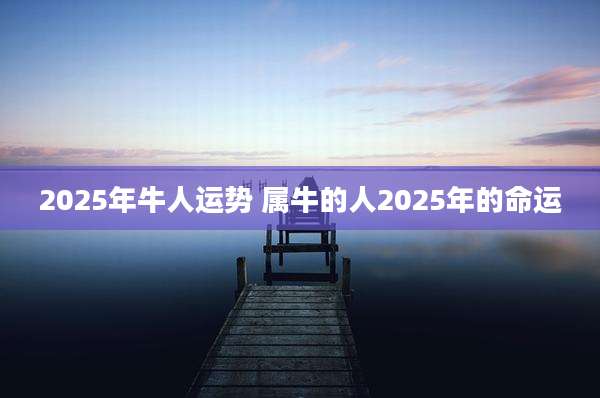 2025年牛人运势 属牛的人2025年的命运