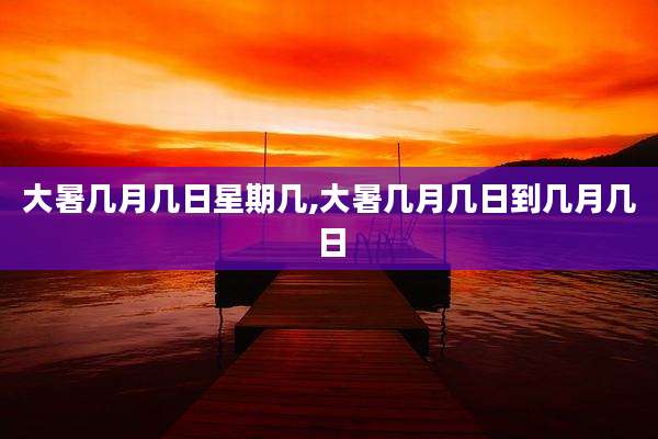 大暑几月几日星期几,大暑几月几日到几月几日
