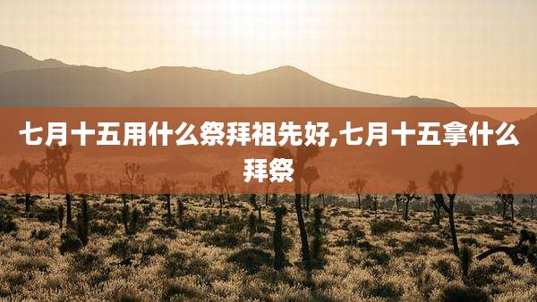 七月十五用什么祭拜祖先好,七月十五拿什么拜祭