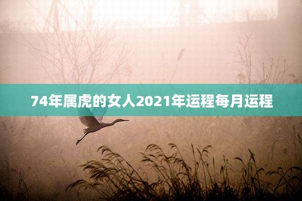 74年属虎的女人2021年运程每月运程