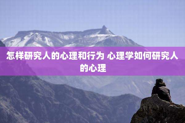 怎样研究人的心理和行为 心理学如何研究人的心理