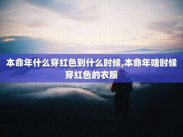 本命年什么穿红色到什么时候,本命年啥时候穿红色的衣服