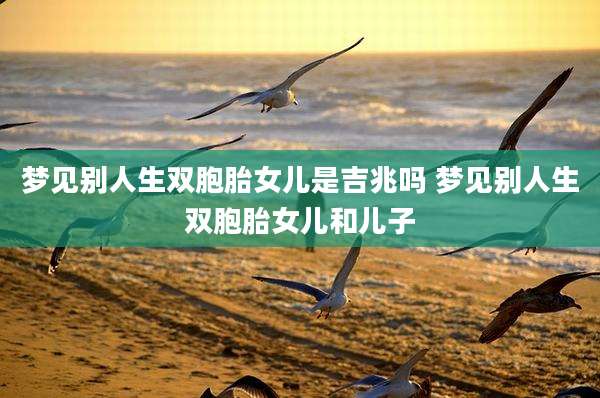 梦见别人生双胞胎女儿是吉兆吗 梦见别人生双胞胎女儿和儿子