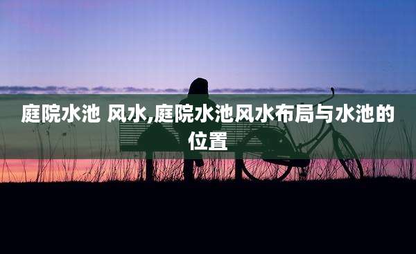 庭院水池 风水,庭院水池风水布局与水池的位置