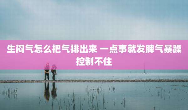 生闷气怎么把气排出来 一点事就发脾气暴躁控制不住