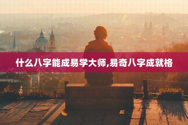什么八字能成易学大师,易奇八字成就格