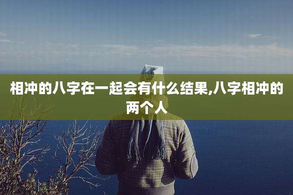 相冲的八字在一起会有什么结果,八字相冲的两个人