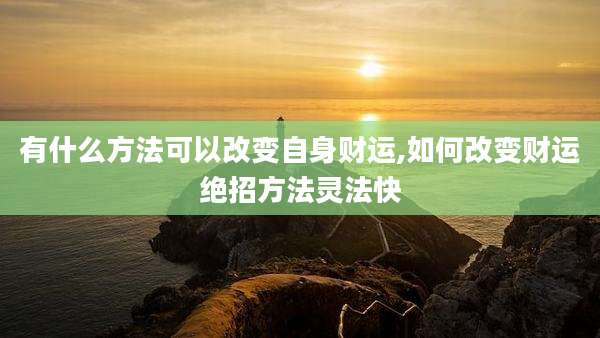 有什么方法可以改变自身财运,如何改变财运绝招方法灵法快