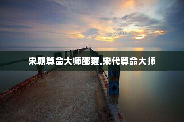 宋朝算命大师邵雍,宋代算命大师