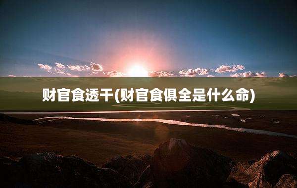 财官食透干(财官食俱全是什么命)