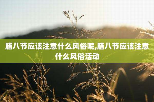 腊八节应该注意什么风俗呢,腊八节应该注意什么风俗活动
