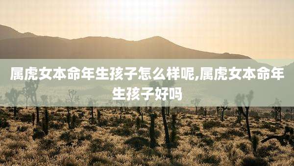 属虎女本命年生孩子怎么样呢,属虎女本命年生孩子好吗