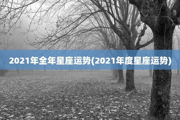 2021年全年星座运势(2021年度星座运势)