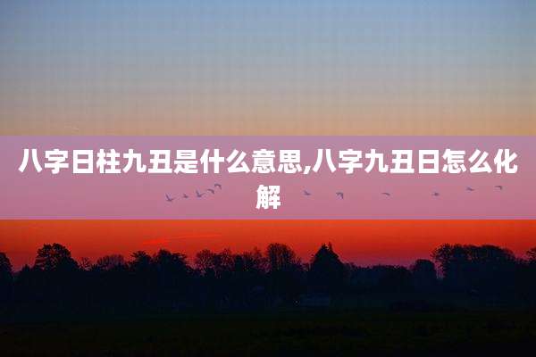 八字日柱九丑是什么意思,八字九丑日怎么化解