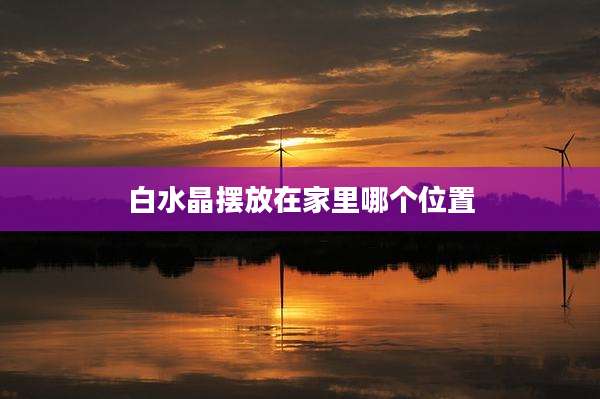 白水晶摆放在家里哪个位置
