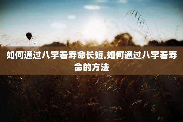 如何通过八字看寿命长短,如何通过八字看寿命的方法