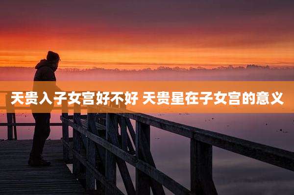 天贵入子女宫好不好 天贵星在子女宫的意义