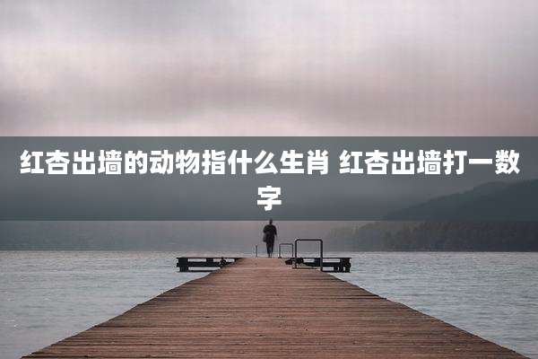 红杏出墙的动物指什么生肖 红杏出墙打一数字