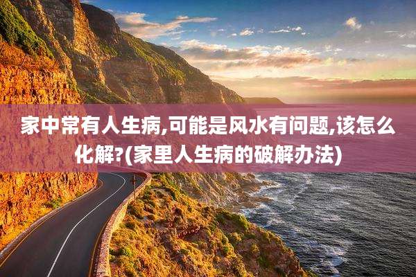 家中常有人生病,可能是风水有问题,该怎么化解?(家里人生病的破解办法)