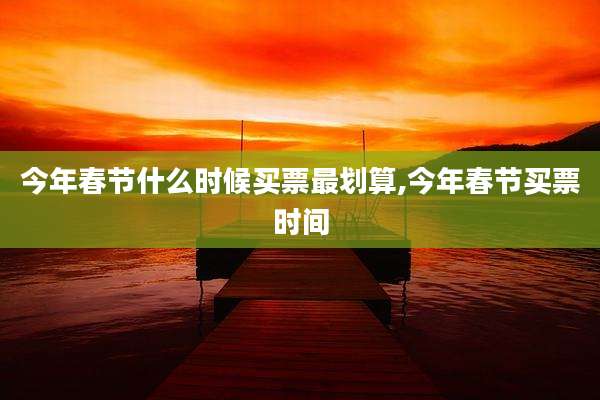 今年春节什么时候买票最划算,今年春节买票时间