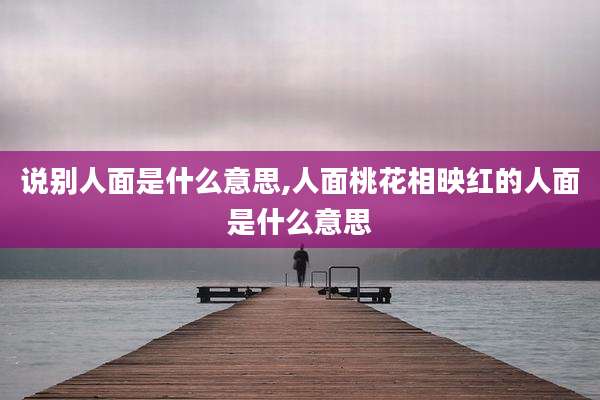 说别人面是什么意思,人面桃花相映红的人面是什么意思