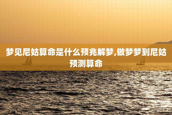 梦见尼姑算命是什么预兆解梦,做梦梦到尼姑预测算命