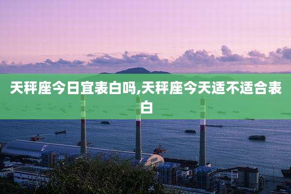 天秤座今日宜表白吗,天秤座今天适不适合表白