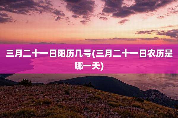 三月二十一日阳历几号(三月二十一日农历是哪一天)