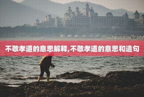 不敬孝道的意思解释,不敬孝道的意思和造句