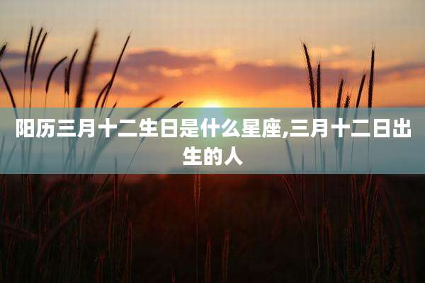 阳历三月十二生日是什么星座,三月十二日出生的人