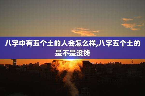 八字中有五个土的人会怎么样,八字五个土的是不是没钱