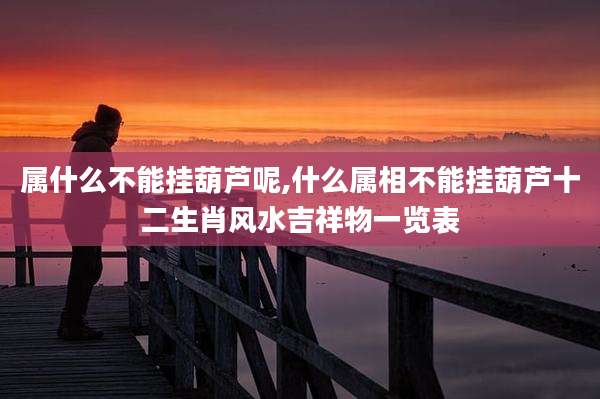 属什么不能挂葫芦呢,什么属相不能挂葫芦十二生肖风水吉祥物一览表