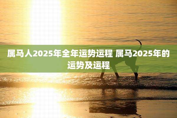 属马人2025年全年运势运程 属马2025年的运势及运程