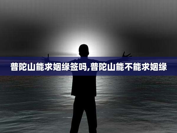 普陀山能求姻缘签吗,普陀山能不能求姻缘
