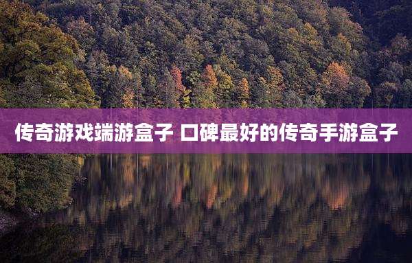 传奇游戏端游盒子 口碑最好的传奇手游盒子