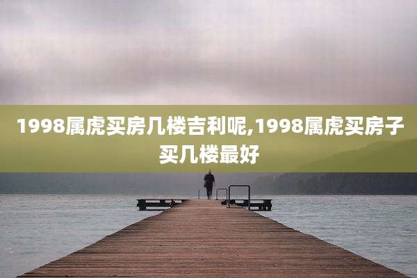 1998属虎买房几楼吉利呢,1998属虎买房子买几楼最好