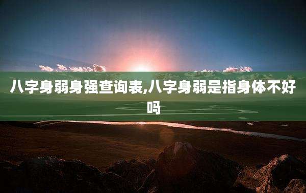 八字身弱身强查询表,八字身弱是指身体不好吗