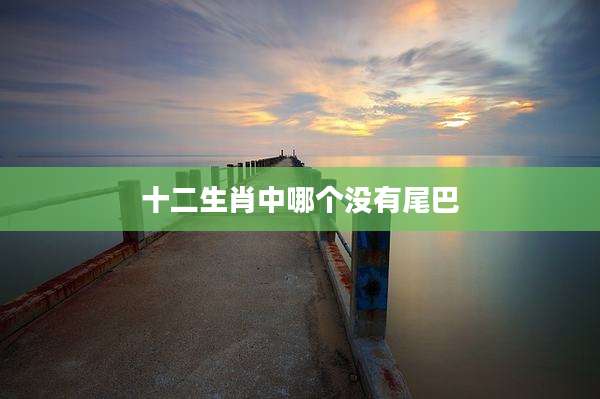 十二生肖中哪个没有尾巴