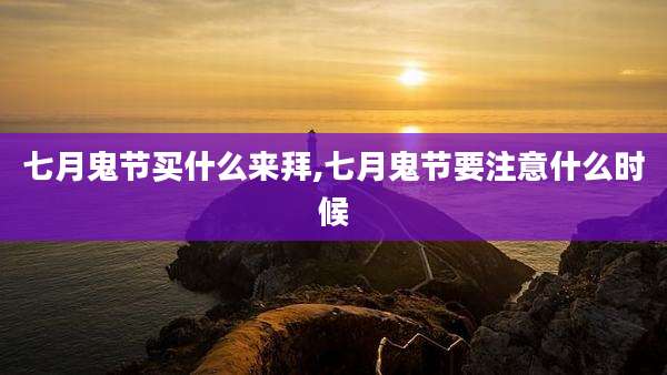 七月鬼节买什么来拜,七月鬼节要注意什么时候