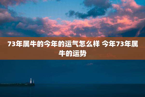 73年属牛的今年的运气怎么样 今年73年属牛的运势