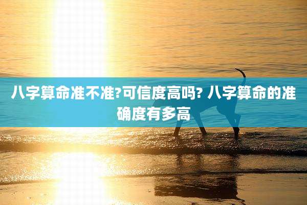 八字算命准不准?可信度高吗? 八字算命的准确度有多高